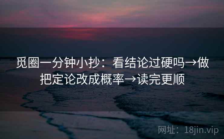 觅圈一分钟小抄:看结论过硬吗→做把定论改成概率→读完更顺 觅圈一分钟小抄:看结论过硬吗→做把定论改成概率→读完更顺