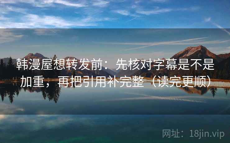韩漫屋想转发前:先核对字幕是不是加重,再把引用补完整(读完更顺) 韩漫屋想转发前:先核对字幕是不是加重,再把引用补完整(读完更顺)