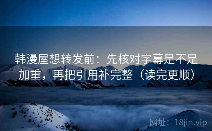 韩漫屋想转发前:先核对字幕是不是加重,再把引用补完整(读完更顺) 韩漫屋想转发前:先核对字幕是不是加重,再把引用补完整(读完更顺)