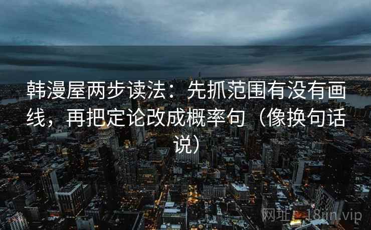 韩漫屋两步读法:先抓范围有没有画线,再把定论改成概率句(像换句话说) 韩漫屋两步读法:先抓范围有没有画线,再把定论改成概率句(像换句话说)