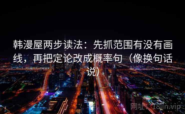 韩漫屋两步读法:先抓范围有没有画线,再把定论改成概率句(像换句话说) 韩漫屋两步读法:先抓范围有没有画线,再把定论改成概率句(像换句话说)