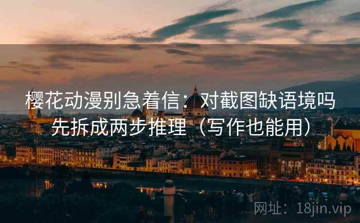 樱花动漫别急着信:对截图缺语境吗先拆成两步推理(写作也能用) 樱花动漫别急着信:对截图缺语境吗先拆成两步推理(写作也能用)