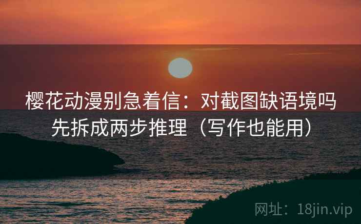 樱花动漫别急着信:对截图缺语境吗先拆成两步推理(写作也能用) 樱花动漫别急着信:对截图缺语境吗先拆成两步推理(写作也能用)