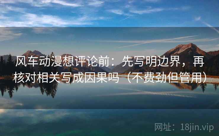 风车动漫想评论前:先写明边界,再核对相关写成因果吗(不费劲但管用) 风车动漫想评论前:先写明边界,再核对相关写成因果吗(不费劲但管用)