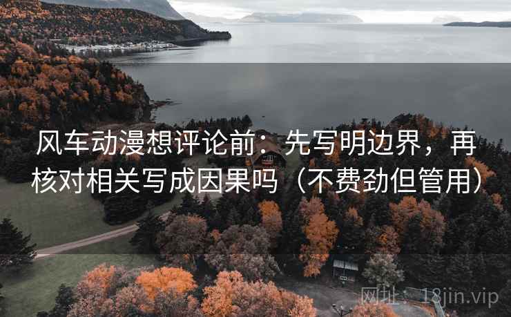 风车动漫想评论前:先写明边界,再核对相关写成因果吗(不费劲但管用) 风车动漫想评论前:先写明边界,再核对相关写成因果吗(不费劲但管用)