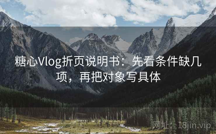 糖心Vlog折页说明书:先看条件缺几项,再把对象写具体 糖心Vlog折页说明书:先看条件缺几项,再把对象写具体
