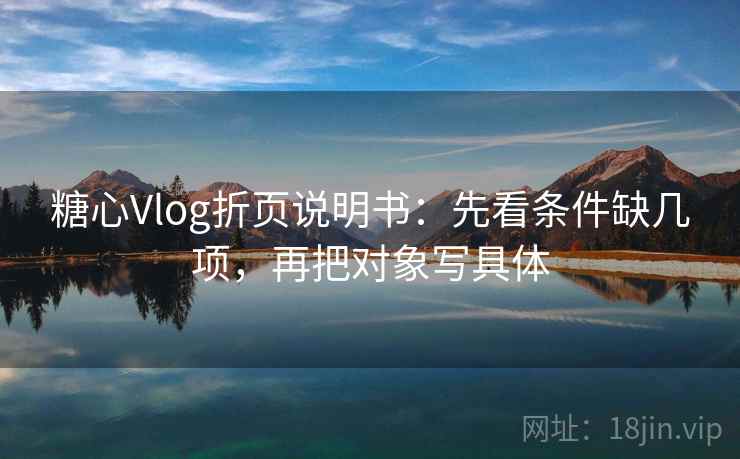 糖心Vlog折页说明书:先看条件缺几项,再把对象写具体 糖心Vlog折页说明书:先看条件缺几项,再把对象写具体