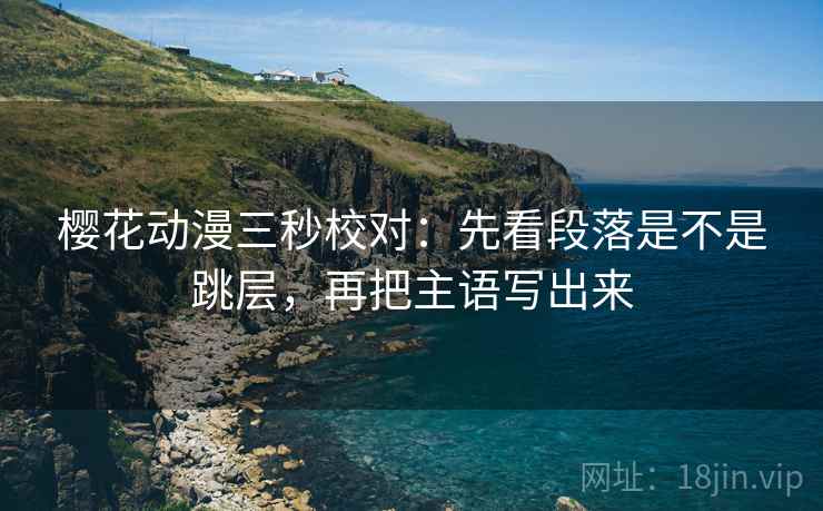 樱花动漫三秒校对:先看段落是不是跳层,再把主语写出来 樱花动漫三秒校对:先看段落是不是跳层,再把主语写出来