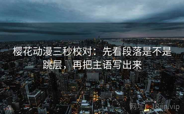 樱花动漫三秒校对:先看段落是不是跳层,再把主语写出来 樱花动漫三秒校对:先看段落是不是跳层,再把主语写出来