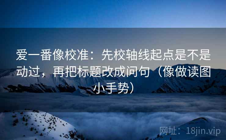 爱一番像校准:先校轴线起点是不是动过,再把标题改成问句(像做读图小手势) 爱一番像校准:先校轴线起点是不是动过,再把标题改成问句(像做读图小手势)
