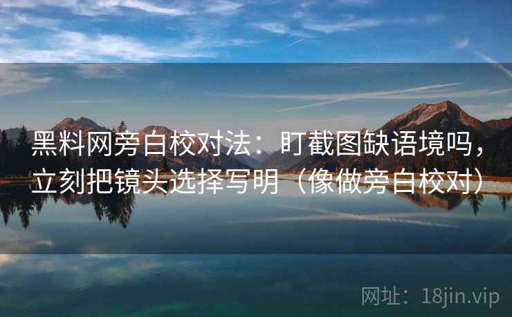 黑料网旁白校对法:盯截图缺语境吗,立刻把镜头选择写明(像做旁白校对) 黑料网旁白校对法:盯截图缺语境吗,立刻把镜头选择写明(像做旁白校对)