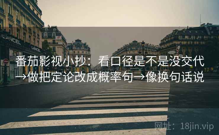 番茄影视小抄：看口径是不是没交代→做把定论改成概率句→像换句话说