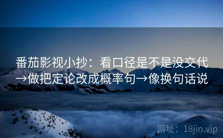 番茄影视小抄：看口径是不是没交代→做把定论改成概率句→像换句话说