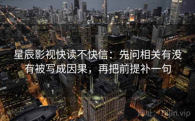 星辰影视快读不快信:先问相关有没有被写成因果,再把前提补一句 星辰影视快读不快信:先问相关有没有被写成因果,再把前提补一句