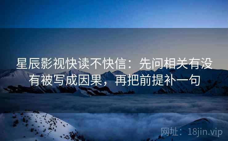 星辰影视快读不快信:先问相关有没有被写成因果,再把前提补一句 星辰影视快读不快信:先问相关有没有被写成因果,再把前提补一句