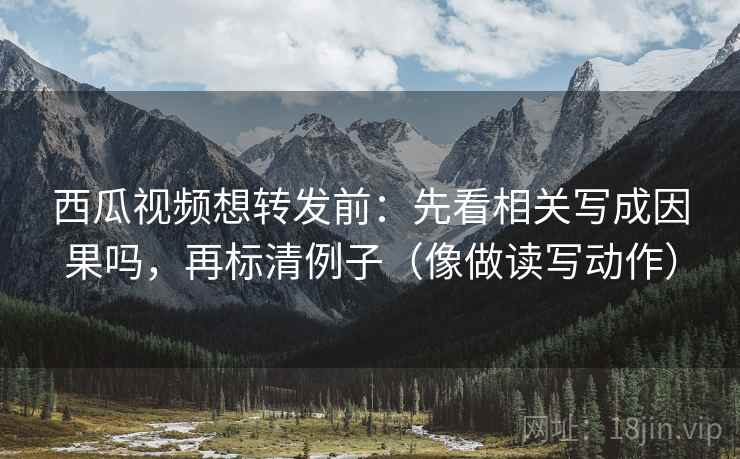 西瓜视频想转发前:先看相关写成因果吗,再标清例子(像做读写动作) 西瓜视频想转发前:先看相关写成因果吗,再标清例子(像做读写动作)