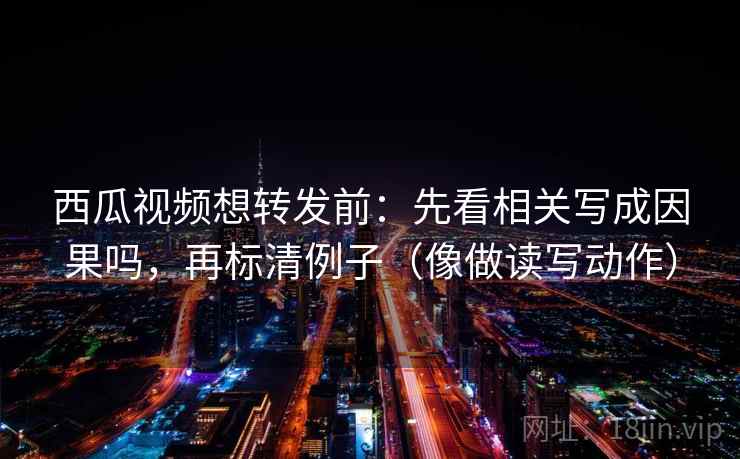 西瓜视频想转发前:先看相关写成因果吗,再标清例子(像做读写动作) 西瓜视频想转发前:先看相关写成因果吗,再标清例子(像做读写动作)