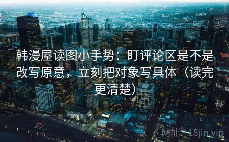 韩漫屋读图小手势:盯评论区是不是改写原意,立刻把对象写具体(读完更清楚) 韩漫屋读图小手势:盯评论区是不是改写原意,立刻把对象写具体(读完更清楚)