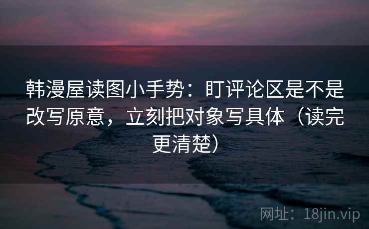 韩漫屋读图小手势:盯评论区是不是改写原意,立刻把对象写具体(读完更清楚) 韩漫屋读图小手势:盯评论区是不是改写原意,立刻把对象写具体(读完更清楚)