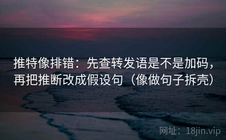 推特像排错：先查转发语是不是加码，再把推断改成假设句（像做句子拆壳）
