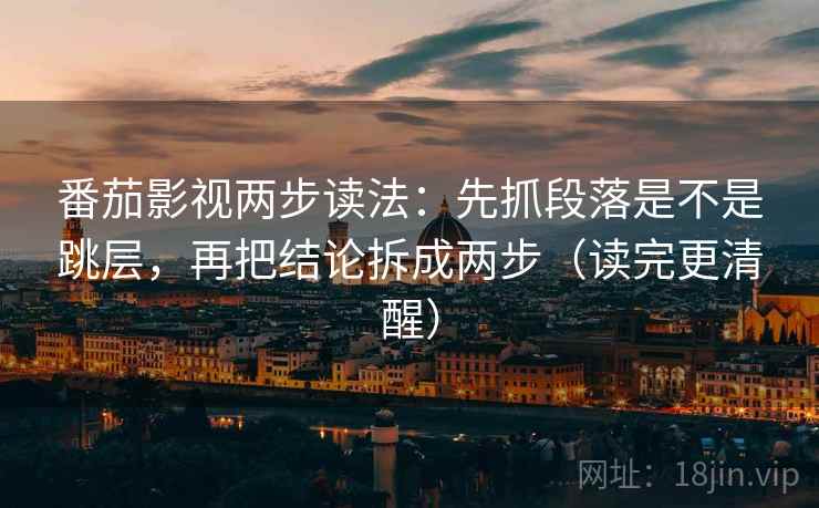 番茄影视两步读法:先抓段落是不是跳层,再把结论拆成两步(读完更清醒) 番茄影视两步读法:先抓段落是不是跳层,再把结论拆成两步(读完更清醒)