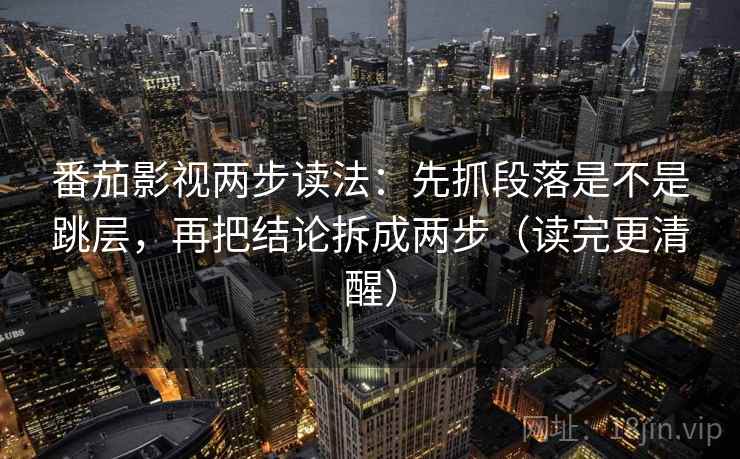 番茄影视两步读法:先抓段落是不是跳层,再把结论拆成两步(读完更清醒) 番茄影视两步读法:先抓段落是不是跳层,再把结论拆成两步(读完更清醒)