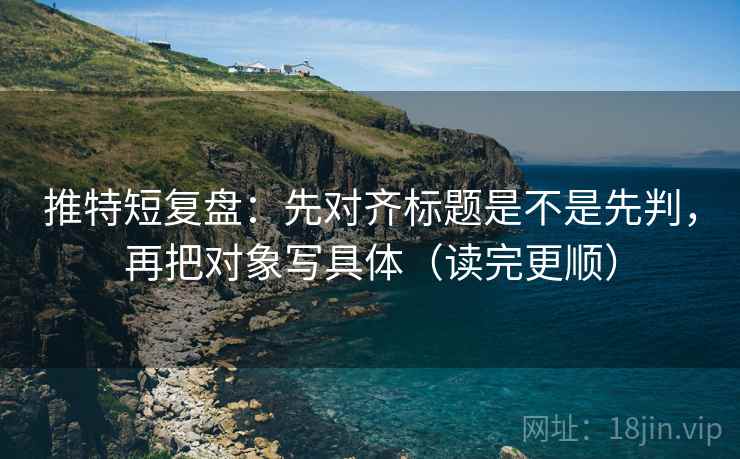 推特短复盘:先对齐标题是不是先判,再把对象写具体(读完更顺) 推特短复盘:先对齐标题是不是先判,再把对象写具体(读完更顺)