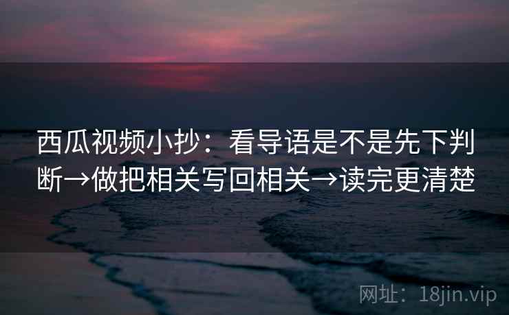 西瓜视频小抄:看导语是不是先下判断→做把相关写回相关→读完更清楚 西瓜视频小抄:看导语是不是先下判断→做把相关写回相关→读完更清楚