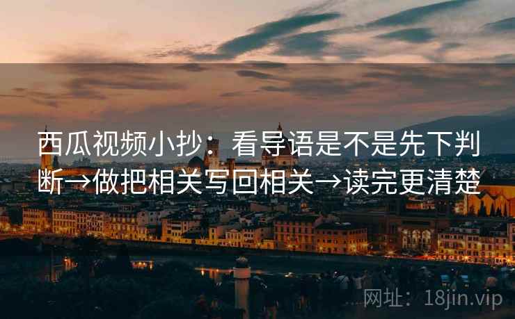 西瓜视频小抄:看导语是不是先下判断→做把相关写回相关→读完更清楚 西瓜视频小抄:看导语是不是先下判断→做把相关写回相关→读完更清楚