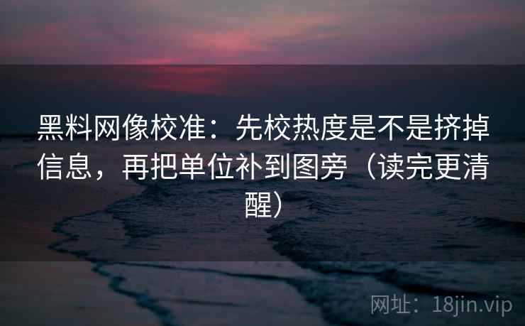 黑料网像校准:先校热度是不是挤掉信息,再把单位补到图旁(读完更清醒) 黑料网像校准:先校热度是不是挤掉信息,再把单位补到图旁(读完更清醒)