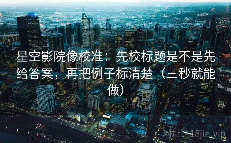 星空影院像校准:先校标题是不是先给答案,再把例子标清楚(三秒就能做) 星空影院像校准:先校标题是不是先给答案,再把例子标清楚(三秒就能做)