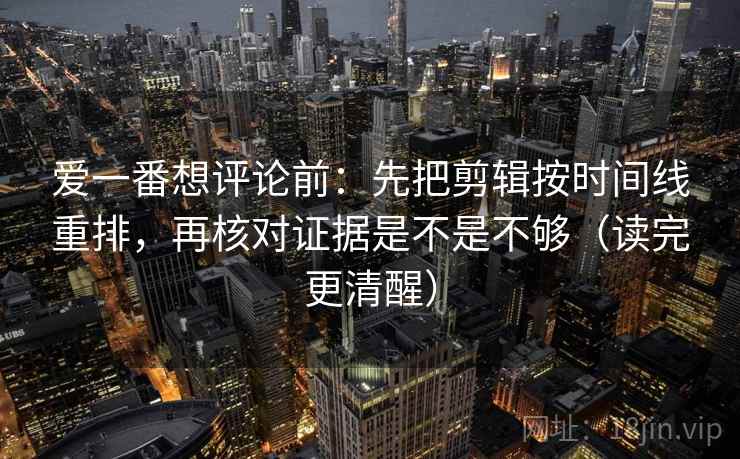 爱一番想评论前:先把剪辑按时间线重排,再核对证据是不是不够(读完更清醒) 爱一番想评论前:先把剪辑按时间线重排,再核对证据是不是不够(读完更清醒)