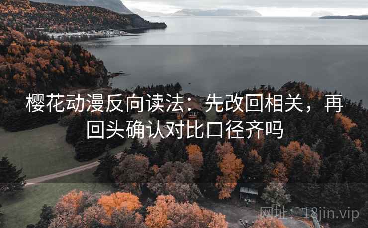 樱花动漫反向读法:先改回相关,再回头确认对比口径齐吗 樱花动漫反向读法:先改回相关,再回头确认对比口径齐吗