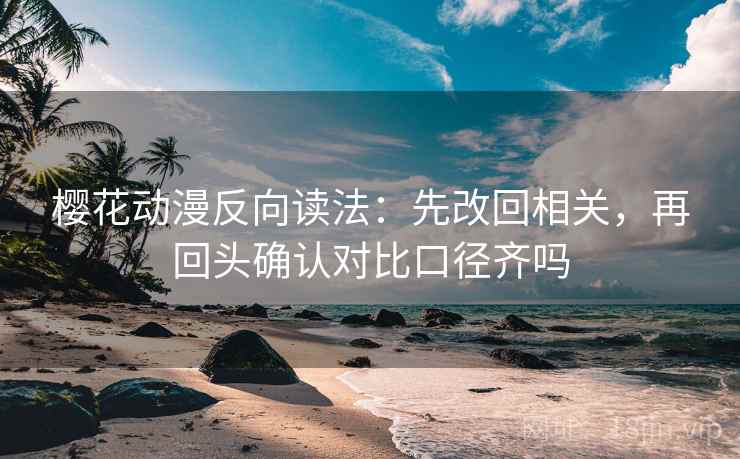 樱花动漫反向读法:先改回相关,再回头确认对比口径齐吗 樱花动漫反向读法:先改回相关,再回头确认对比口径齐吗