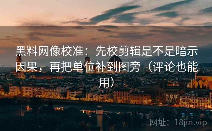黑料网像校准:先校剪辑是不是暗示因果,再把单位补到图旁(评论也能用) 黑料网像校准:先校剪辑是不是暗示因果,再把单位补到图旁(评论也能用)