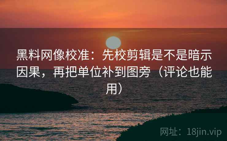 黑料网像校准:先校剪辑是不是暗示因果,再把单位补到图旁(评论也能用) 黑料网像校准:先校剪辑是不是暗示因果,再把单位补到图旁(评论也能用)