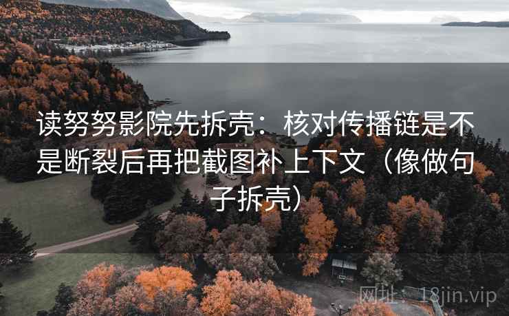 读努努影院先拆壳:核对传播链是不是断裂后再把截图补上下文(像做句子拆壳) 读努努影院先拆壳:核对传播链是不是断裂后再把截图补上下文(像做句子拆壳)