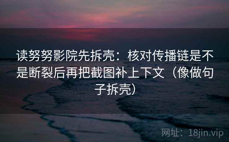 读努努影院先拆壳:核对传播链是不是断裂后再把截图补上下文(像做句子拆壳) 读努努影院先拆壳:核对传播链是不是断裂后再把截图补上下文(像做句子拆壳)