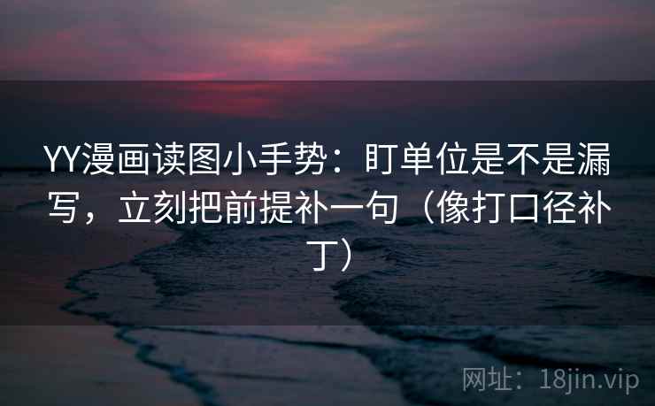YY漫画读图小手势:盯单位是不是漏写,立刻把前提补一句(像打口径补丁) YY漫画读图小手势:盯单位是不是漏写,立刻把前提补一句(像打口径补丁)