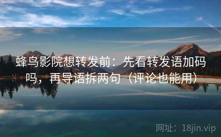 蜂鸟影院想转发前:先看转发语加码吗,再导语拆两句(评论也能用) 蜂鸟影院想转发前:先看转发语加码吗,再导语拆两句(评论也能用)