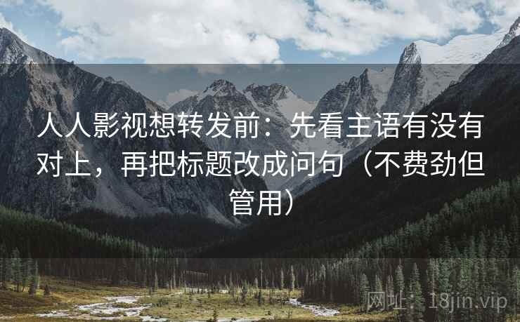 人人影视想转发前:先看主语有没有对上,再把标题改成问句(不费劲但管用) 人人影视想转发前:先看主语有没有对上,再把标题改成问句(不费劲但管用)