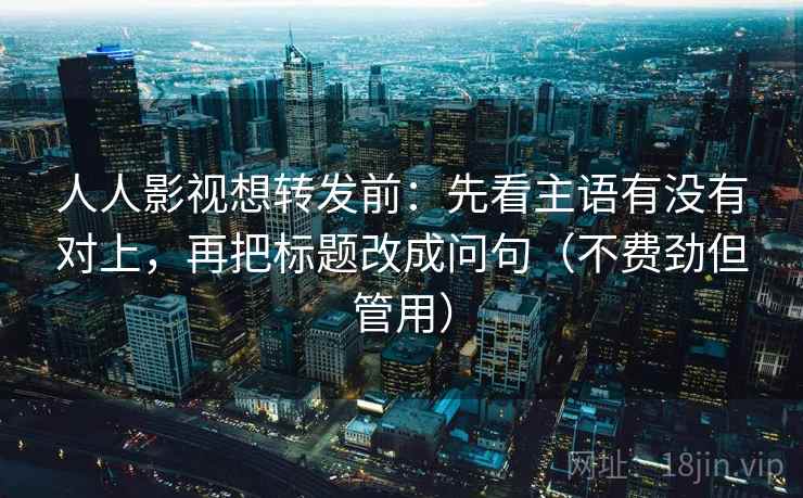 人人影视想转发前:先看主语有没有对上,再把标题改成问句(不费劲但管用) 人人影视想转发前:先看主语有没有对上,再把标题改成问句(不费劲但管用)