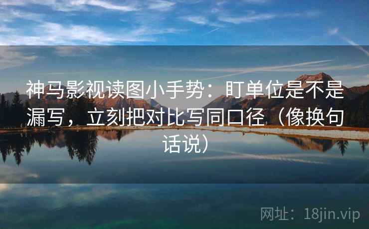 神马影视读图小手势:盯单位是不是漏写,立刻把对比写同口径(像换句话说) 神马影视读图小手势:盯单位是不是漏写,立刻把对比写同口径(像换句话说)