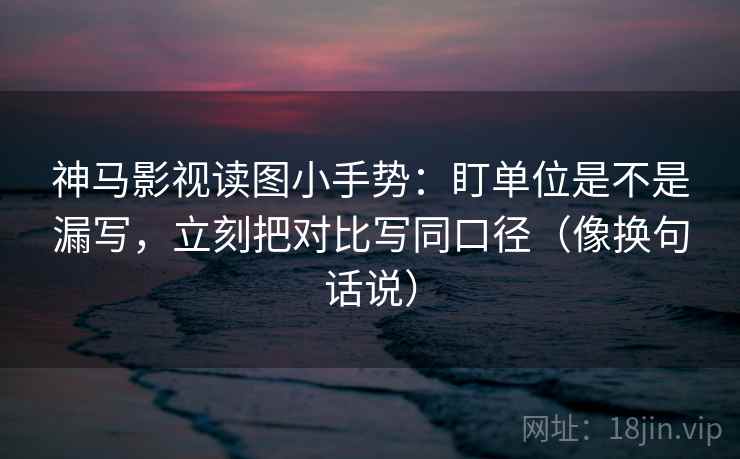神马影视读图小手势:盯单位是不是漏写,立刻把对比写同口径(像换句话说) 神马影视读图小手势:盯单位是不是漏写,立刻把对比写同口径(像换句话说)