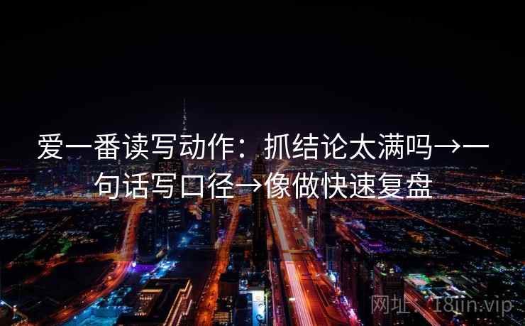 爱一番读写动作:抓结论太满吗→一句话写口径→像做快速复盘 爱一番读写动作:抓结论太满吗→一句话写口径→像做快速复盘