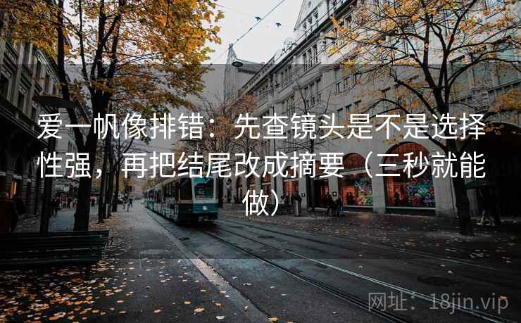 爱一帆像排错:先查镜头是不是选择性强,再把结尾改成摘要(三秒就能做) 爱一帆像排错:先查镜头是不是选择性强,再把结尾改成摘要(三秒就能做)
