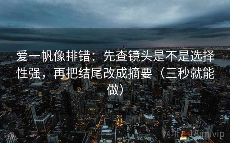 爱一帆像排错:先查镜头是不是选择性强,再把结尾改成摘要(三秒就能做) 爱一帆像排错:先查镜头是不是选择性强,再把结尾改成摘要(三秒就能做)