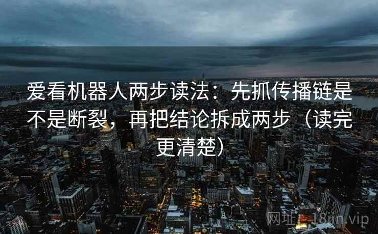 爱看机器人两步读法:先抓传播链是不是断裂,再把结论拆成两步(读完更清楚) 爱看机器人两步读法:先抓传播链是不是断裂,再把结论拆成两步(读完更清楚)