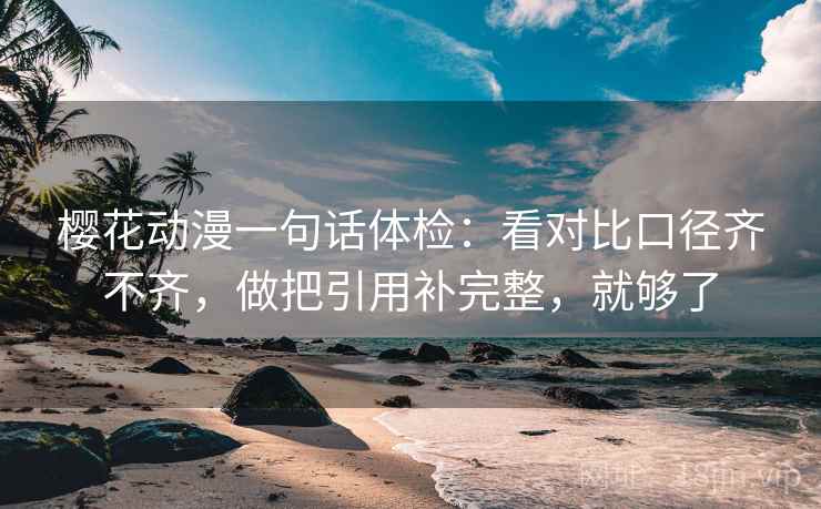 樱花动漫一句话体检:看对比口径齐不齐,做把引用补完整,就够了 樱花动漫一句话体检:看对比口径齐不齐,做把引用补完整,就够了