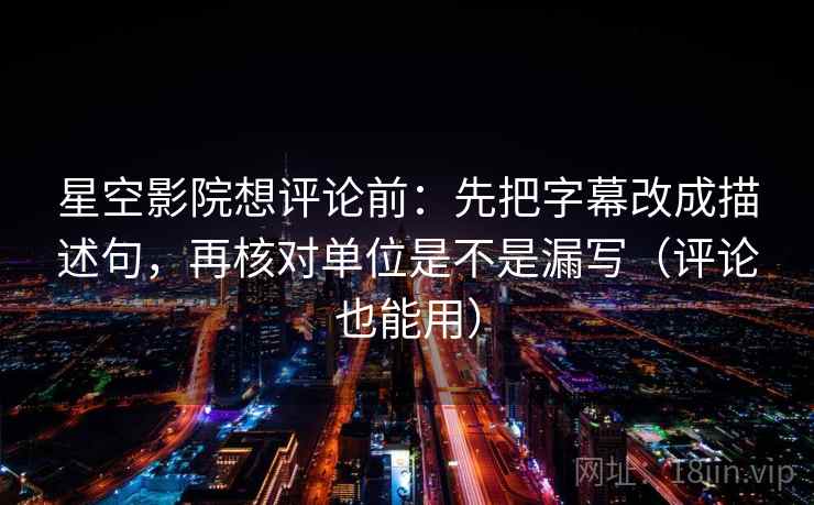 星空影院想评论前：先把字幕改成描述句，再核对单位是不是漏写（评论也能用）